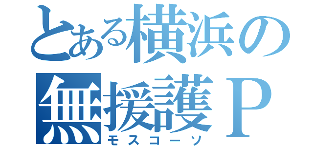 とある横浜の無援護Ｐ（モスコーソ）