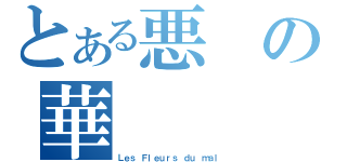 とある悪の華（Ｌｅｓ Ｆｌｅｕｒｓ ｄｕ ｍａｌ）