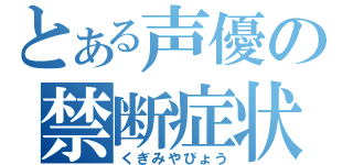 とある声優の禁断症状（くぎみやびょう）