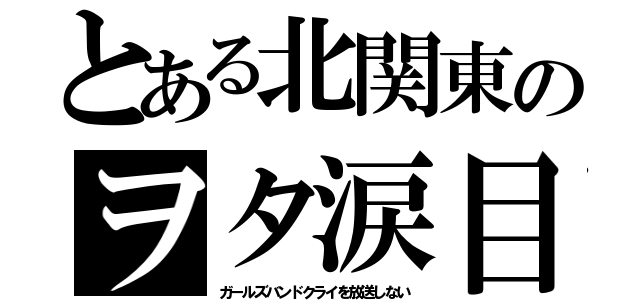 とある北関東のヲタ涙目（ガールズバンドクライを放送しない）