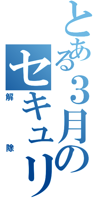 とある３月のセキュリティ（解除）