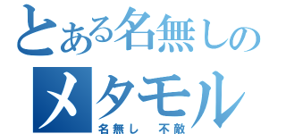 とある名無しのメタモルフォーゼ（名無し　不敵）