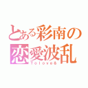 とある彩南の恋愛波乱（Ｔｏｌｏｖｅる）