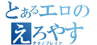 とあるエロのえろやす（テクノブレイク）