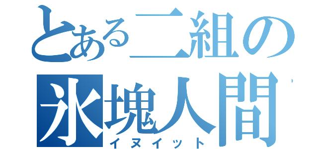 とある二組の氷塊人間（イヌイット）