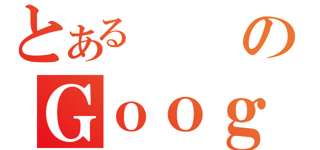 とあるのＧｏｏｇｌｅ（）