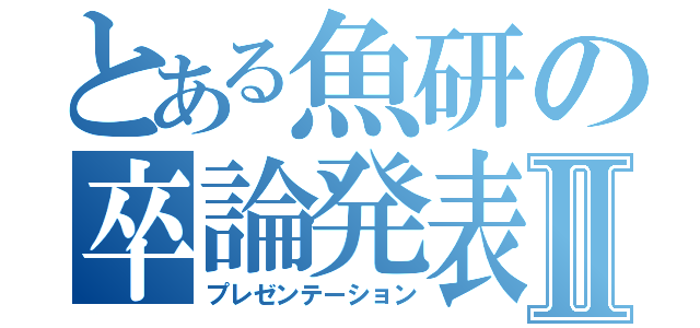 とある魚研の卒論発表Ⅱ（プレゼンテーション）