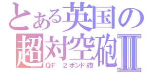 とある英国の超対空砲Ⅱ（ＱＦ ２ポンド砲）