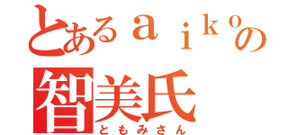 とあるａｉｋｏｊｕｎｋｉｅの智美氏（ともみさん）