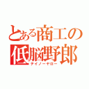 とある商工の低脳野郎（テイノーヤロー）