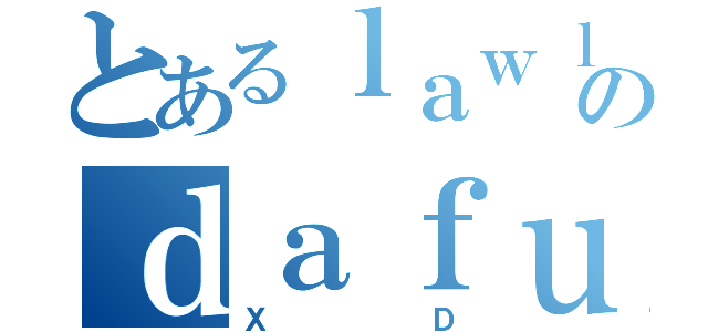 とあるｌａｗｌのｄａｆｕｑ（ＸＤ）