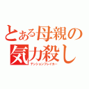 とある母親の気力殺し（テンションブレイカ―）