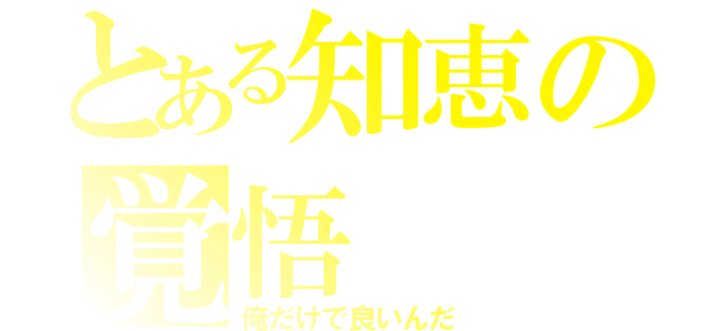 とある知恵の覚悟（俺だけで良いんだ）