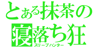 とある抹茶の寝落ち狂（スリープハンター）