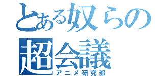 とある奴らの超会議（アニメ研究部）