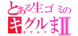 とある生ゴミのキグルまⅡ（キグルマ）