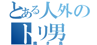 とある人外のトリ男（焼き鳥）