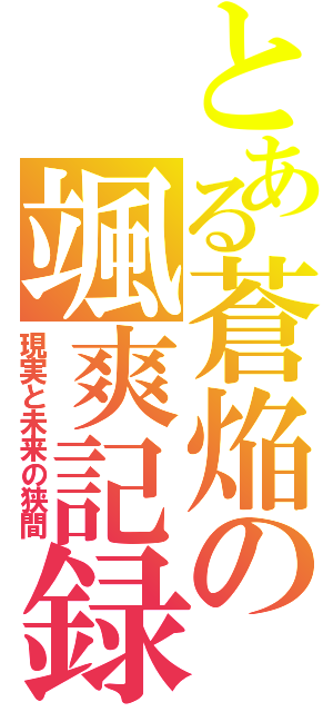 とある蒼焔の颯爽記録（現実と未来の狭間）