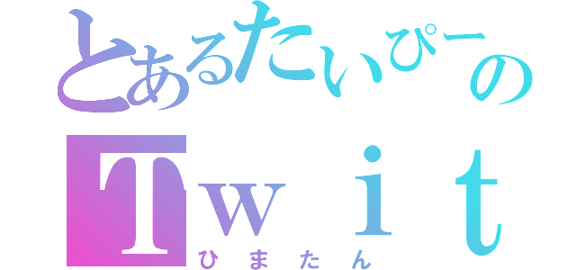 とあるたいぴーのＴｗｉｔｔｅｒ（ひまたん）