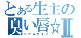 とある生主の臭い唇☆Ⅱ（マウスライブ）