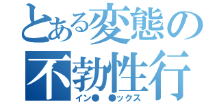 とある変態の不勃性行（イン● ●ックス）