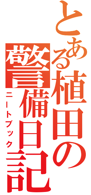 とある植田の警備日記（ニートブック）