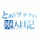 とあるヲタクの廃人日記（ダイアリー）