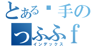 とある灮手のっふふｆ（インデックス）