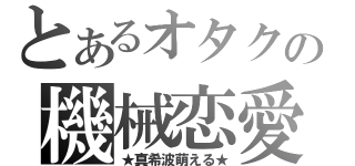 とあるオタクの機械恋愛（★真希波萌える★）