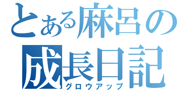 とある麻呂の成長日記（グロウアップ）