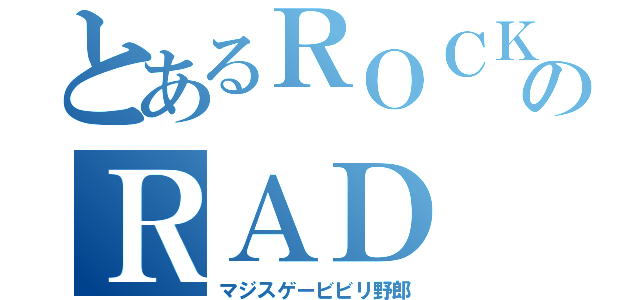 とあるＲＯＣＫのＲＡＤ（マジスゲービビリ野郎）