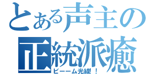 とある声主の正統派癒し（ビーーム光線！！）