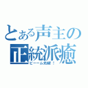 とある声主の正統派癒し（ビーーム光線！！）