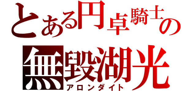 とある円卓騎士の無毀湖光（アロンダイト）