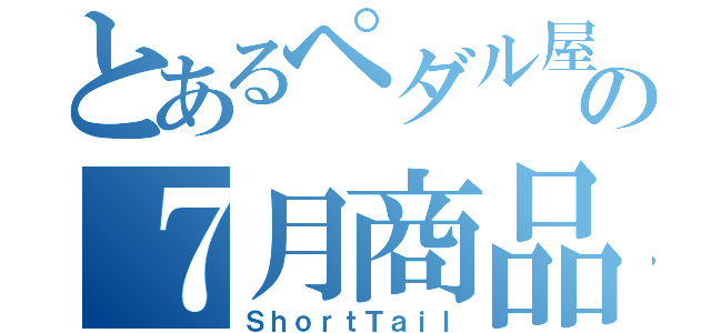 とあるペダル屋の７月商品（ＳｈｏｒｔＴａｉｌ）