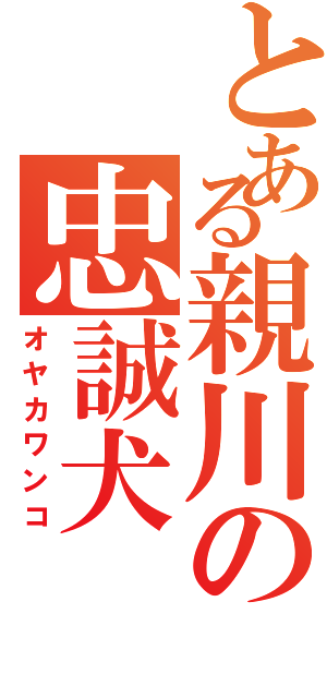 とある親川の忠誠犬（オヤカワンコ）