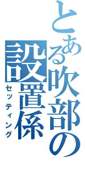 とある吹部の設置係（セッティング）