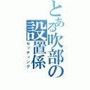 とある吹部の設置係（セッティング）