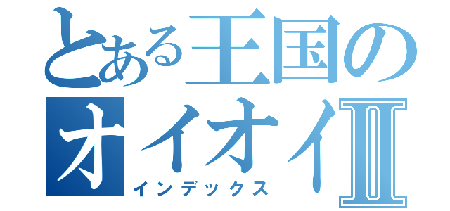 とある王国のオイオイオイⅡ（インデックス）