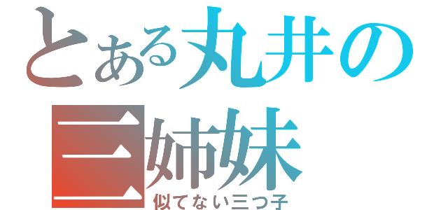 とある丸井の三姉妹（似てない三つ子）