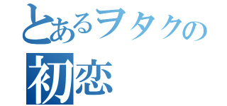 とあるヲタクの初恋（）