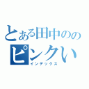 とある田中ののピンクいパンツ（インデックス）