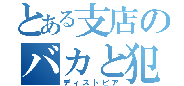 とある支店のバカと犯罪者（ディストピア）