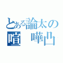 とある論太の喧 嘩凸（）