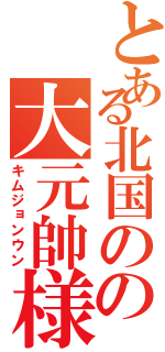 とある北国のの大元帥様（キムジョンウン）