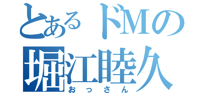 とあるドＭの堀江睦久（おっさん）