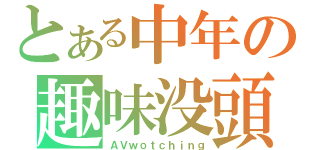 とある中年の趣味没頭（ＡＶｗｏｔｃｈｉｎｇ）