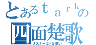 とあるｔａｒｋの四面楚歌（リスナーはドＳ揃い）