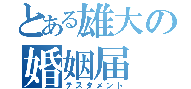 とある雄大の婚姻届（テスタメント）