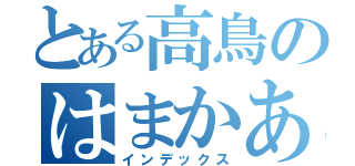 とある高鳥のはまかあはかいあいあかかかかおあ（インデックス）